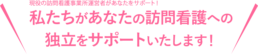 現役の訪問看護事業所運営者があなたをサポート！私たちがあなたの独立をサポートいたします！