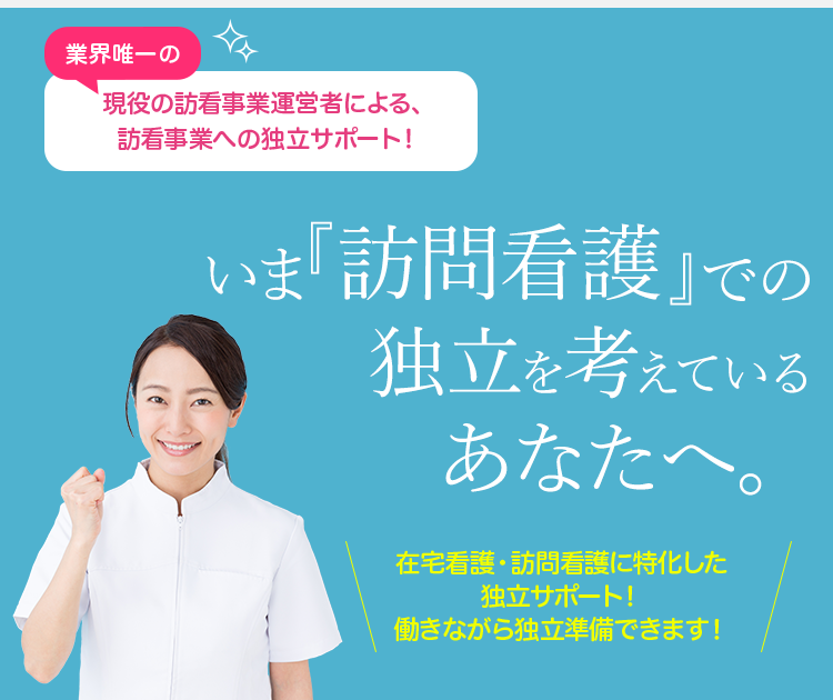 業界唯一の現役の訪問看護事業者による訪問看護事業への独立サポート！ | いま『訪問看護』での独立を考えているあなたへ！ | 在宅看護・訪問看護に特化した独立サポート！働きながら独立準備できます！