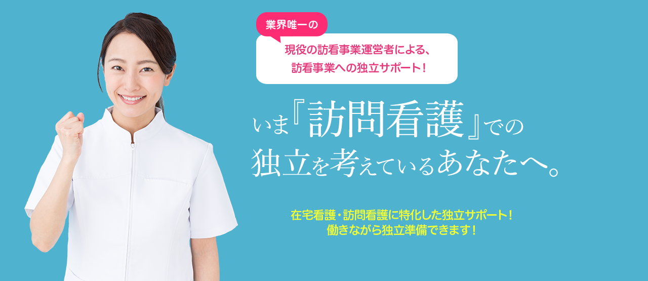 業界唯一の現役の訪問看護事業者による訪問看護事業への独立サポート！ | いま『訪問看護』での独立を考えているあなたへ！ | 在宅看護・訪問看護に特化した独立サポート！働きながら独立準備できます！