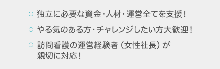 ・独立に必要な資金・人材・運営全てを支援！| ・やる気ある方・チャレンジしたい方大歓迎！ | ・訪問看護の運営経験者（女性社長）が親切に対応！